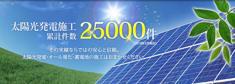 太陽光発電施工累計件数25,000件　その実績ならではの安心と信頼。太陽光発電･オール電化･蓄電池の施工はおまかせください。